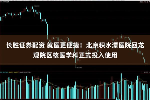 长胜证券配资 就医更便捷！北京积水潭医院回龙观院区核医学科正式投入使用