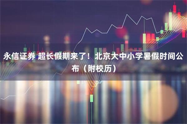 永信证券 超长假期来了！北京大中小学暑假时间公布（附校历）