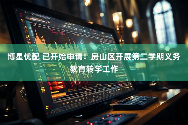 博星优配 已开始申请！房山区开展第二学期义务教育转学工作