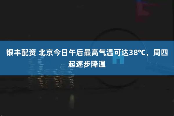 银丰配资 北京今日午后最高气温可达38℃，周四起逐步降温