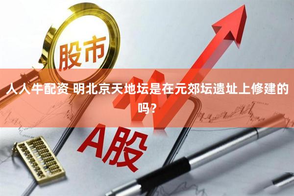 人人牛配资 明北京天地坛是在元郊坛遗址上修建的吗？