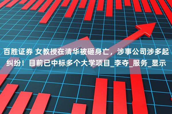 百胜证券 女教授在清华被砸身亡，涉事公司涉多起纠纷！目前已中标多个大学项目_李夺_服务_显示