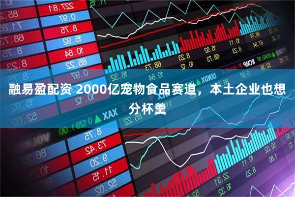 融易盈配资 2000亿宠物食品赛道，本土企业也想分杯羹
