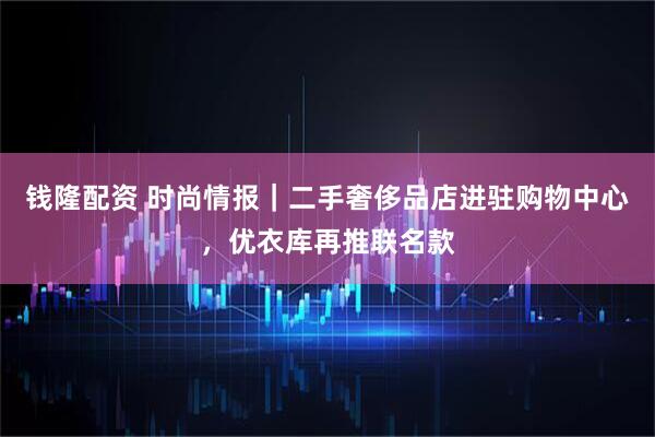 钱隆配资 时尚情报｜二手奢侈品店进驻购物中心，优衣库再推联名款