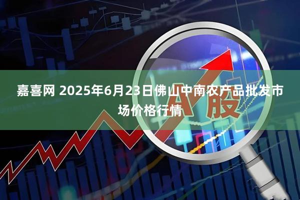 嘉喜网 2025年6月23日佛山中南农产品批发市场价格行情