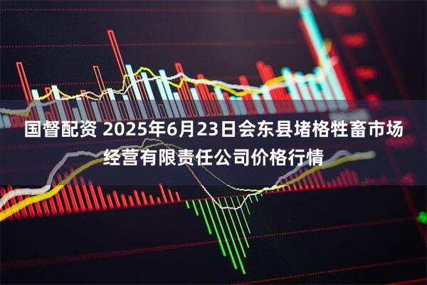 国督配资 2025年6月23日会东县堵格牲畜市场经营有限责任公司价格行情