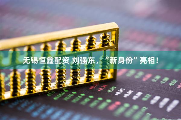 无锡恒鑫配资 刘强东，“新身份”亮相！