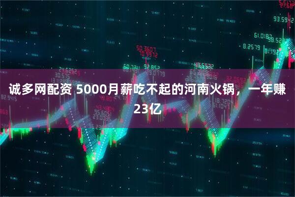 诚多网配资 5000月薪吃不起的河南火锅，一年赚23亿