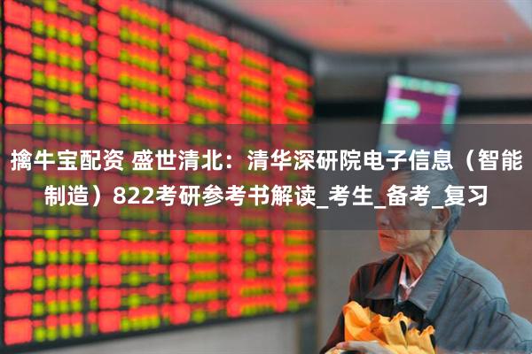 擒牛宝配资 盛世清北：清华深研院电子信息（智能制造）822考研参考书解读_考生_备考_复习