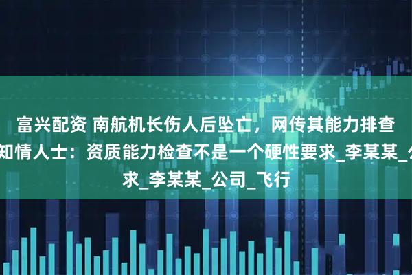 富兴配资 南航机长伤人后坠亡，网传其能力排查不合格，知情人士：资质能力检查不是一个硬性要求_李某某_公司_飞行