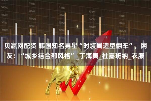 贝赢网配资 韩国知名男星“时装周造型翻车”，网友：“城乡结合部风格”_丁海寅_杜嘉班纳_衣服