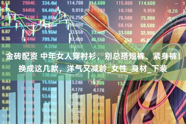 金砖配资 中年女人穿衬衫，别总搭短裤、紧身裤！换成这几款，洋气又减龄_女性_身材_下装