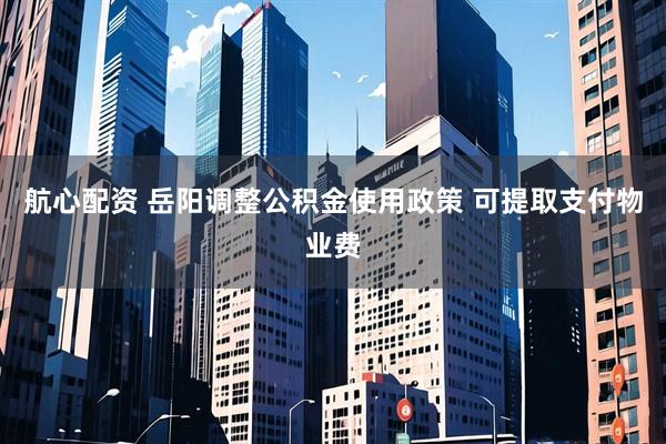 航心配资 岳阳调整公积金使用政策 可提取支付物业费