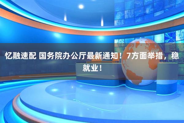 忆融速配 国务院办公厅最新通知！7方面举措，稳就业！