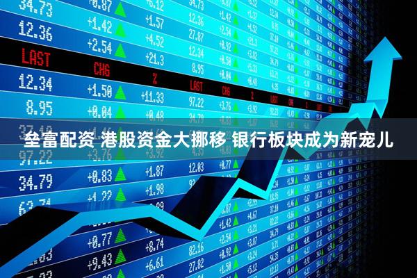 垒富配资 港股资金大挪移 银行板块成为新宠儿