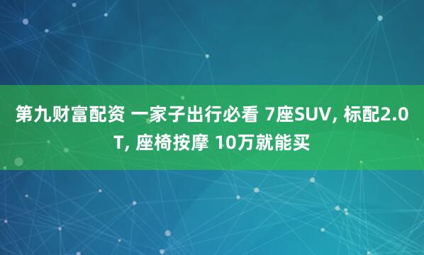 第九财富配资 一家子出行必看 7座SUV, 标配2.0T, 座椅按摩 10万就能买