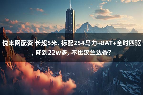悦来网配资 长超5米, 标配254马力+8AT+全时四驱, 降到22w多, 不比汉兰达香?