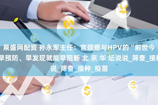 泉盛网配资 孙永军主任：宫颈癌与HPV的“前世今生”：早预防、早发现就能早阻断 北 京 华 坛说说_筛查_接种_疫苗