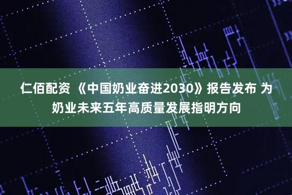 仁佰配资 《中国奶业奋进2030》报告发布 为奶业未来五年高质量发展指明方向