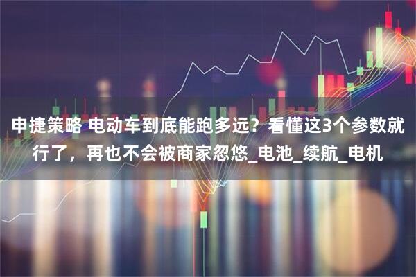 申捷策略 电动车到底能跑多远？看懂这3个参数就行了，再也不会被商家忽悠_电池_续航_电机