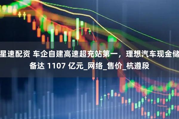 星速配资 车企自建高速超充站第一，理想汽车现金储备达 1107 亿元_网络_售价_杭遵段