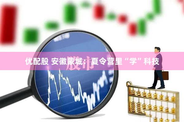 优配股 安徽蒙城：夏令营里“学”科技
