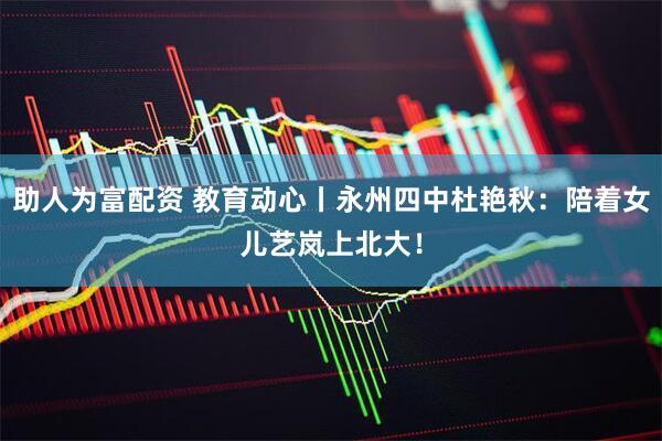 助人为富配资 教育动心丨永州四中杜艳秋：陪着女儿艺岚上北大！