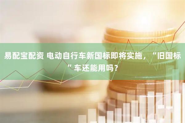 易配宝配资 电动自行车新国标即将实施，“旧国标”车还能用吗？