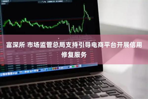 富深所 市场监管总局支持引导电商平台开展信用修复服务