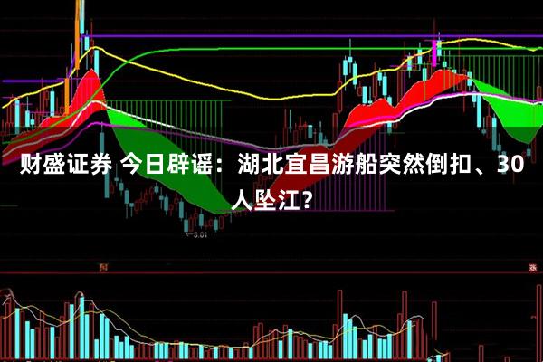财盛证券 今日辟谣：湖北宜昌游船突然倒扣、30人坠江？