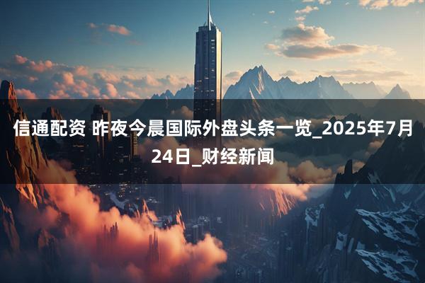 信通配资 昨夜今晨国际外盘头条一览_2025年7月24日_财经新闻