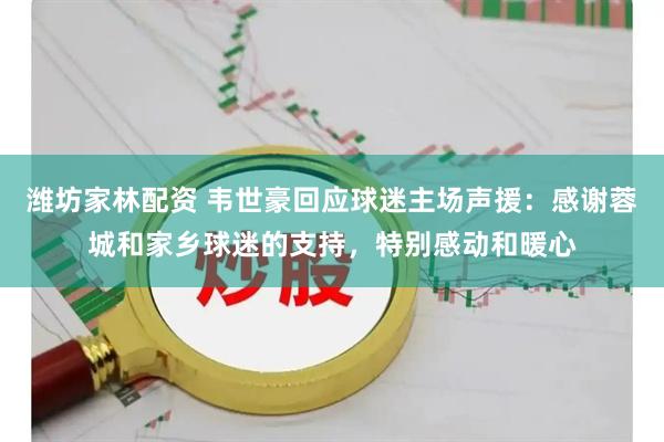 潍坊家林配资 韦世豪回应球迷主场声援：感谢蓉城和家乡球迷的支持，特别感动和暖心