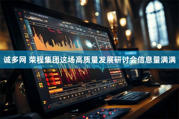 诚多网 荣程集团这场高质量发展研讨会信息量满满