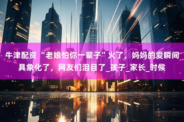 牛津配资 “老娘怕你一辈子”火了，妈妈的爱瞬间具象化了，网友们泪目了_孩子_家长_时候