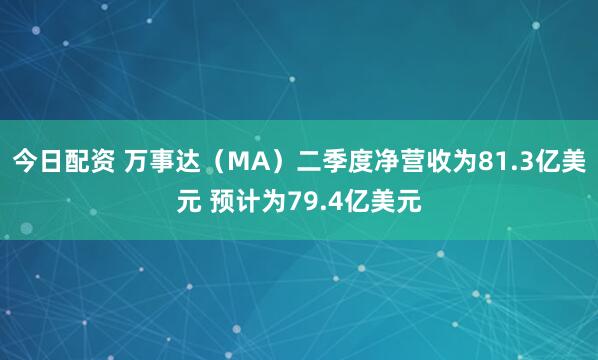 今日配资 万事达（MA）二季度净营收为81.3亿美元 预计为79.4亿美元
