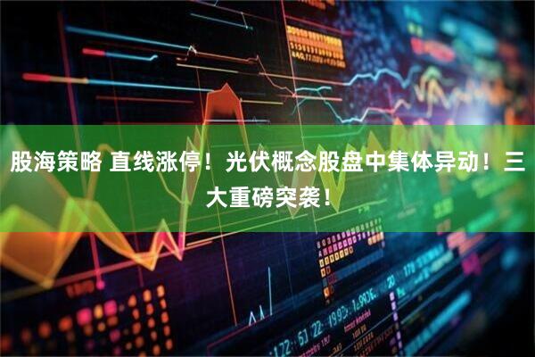 股海策略 直线涨停！光伏概念股盘中集体异动！三大重磅突袭！
