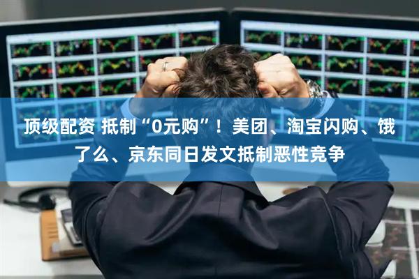 顶级配资 抵制“0元购”！美团、淘宝闪购、饿了么、京东同日发文抵制恶性竞争