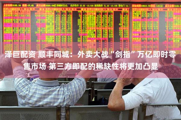 泽巨配资 顺丰同城：外卖大战“剑指”万亿即时零售市场 第三方即配的稀缺性将更加凸显