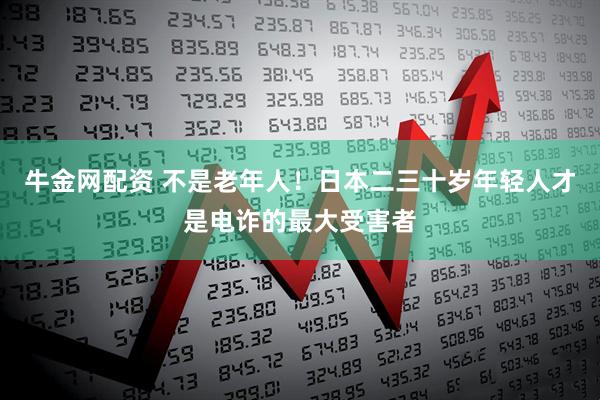 牛金网配资 不是老年人！日本二三十岁年轻人才是电诈的最大受害者