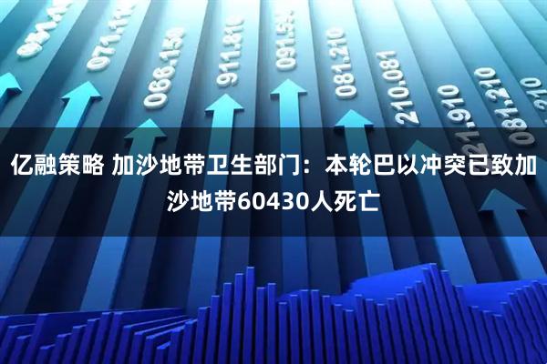 亿融策略 加沙地带卫生部门：本轮巴以冲突已致加沙地带60430人死亡