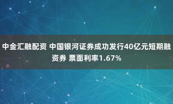 中金汇融配资 中国银河证券成功发行40亿元短期融资券 票面利率1.67%