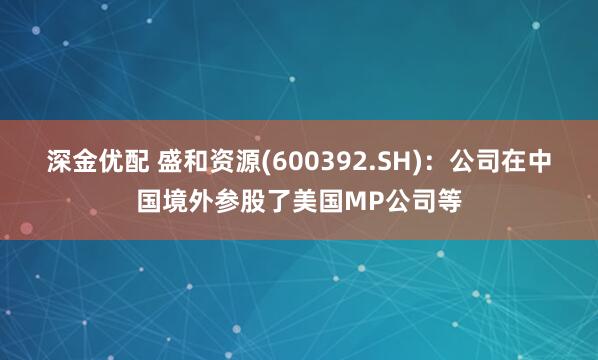 深金优配 盛和资源(600392.SH)：公司在中国境外参股了美国MP公司等