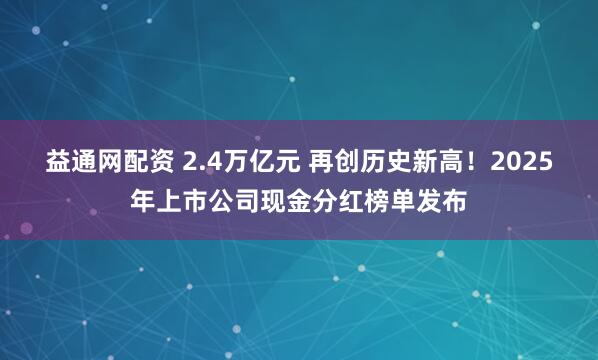 益通网配资 2.4万亿元 再创历史新高！2025年上市公司现金分红榜单发布