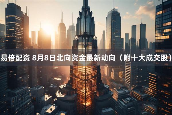 易倍配资 8月8日北向资金最新动向（附十大成交股）