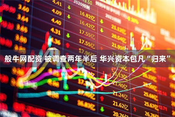 般牛网配资 被调查两年半后 华兴资本包凡“归来”