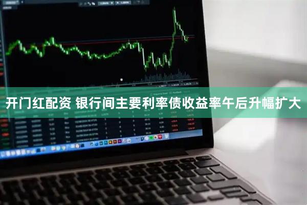 开门红配资 银行间主要利率债收益率午后升幅扩大