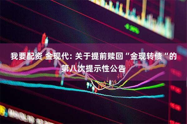 我要配资 金现代: 关于提前赎回“金现转债“的第八次提示性公告