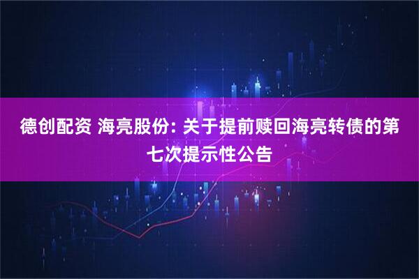 德创配资 海亮股份: 关于提前赎回海亮转债的第七次提示性公告