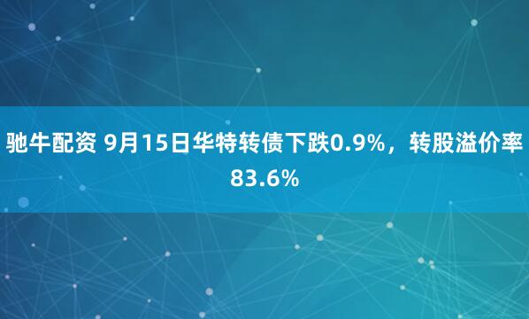 驰牛配资 9月15日华特转债下跌0.9%，转股溢价率83.6%