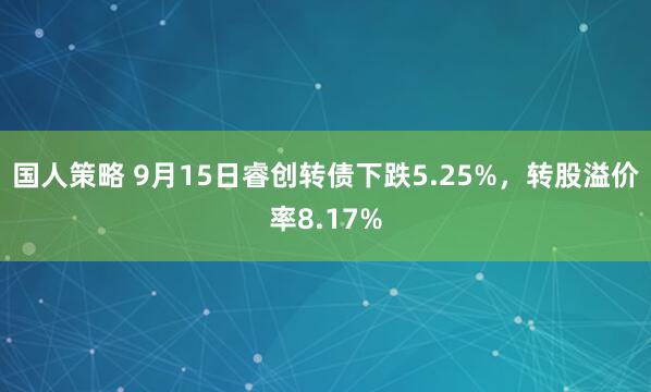 国人策略 9月15日睿创转债下跌5.25%，转股溢价率8.17%